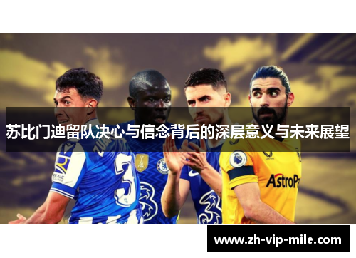 苏比门迪留队决心与信念背后的深层意义与未来展望 苏比门迪留队决心与信念背后的深层意义与未来展望