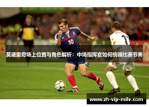 莫德里奇场上位置与角色解析:中场指挥官如何统领比赛节奏 莫德里奇场上位置与角色解析:中场指挥官如何统领比赛节奏