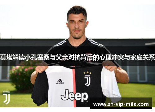 莫塔解读小孔塞桑与父亲对抗背后的心理冲突与家庭关系 莫塔解读小孔塞桑与父亲对抗背后的心理冲突与家庭关系