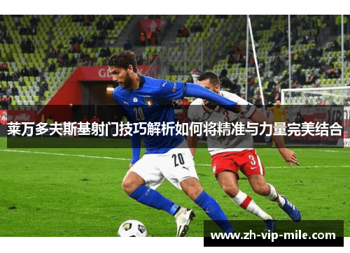 莱万多夫斯基射门技巧解析如何将精准与力量完美结合