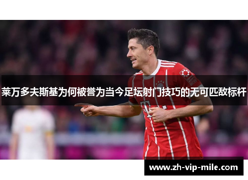 莱万多夫斯基为何被誉为当今足坛射门技巧的无可匹敌标杆 莱万多夫斯基为何被誉为当今足坛射门技巧的无可匹敌标杆