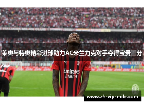 莱奥与特奥精彩进球助力AC米兰力克对手夺得宝贵三分 莱奥与特奥精彩进球助力AC米兰力克对手夺得宝贵三分