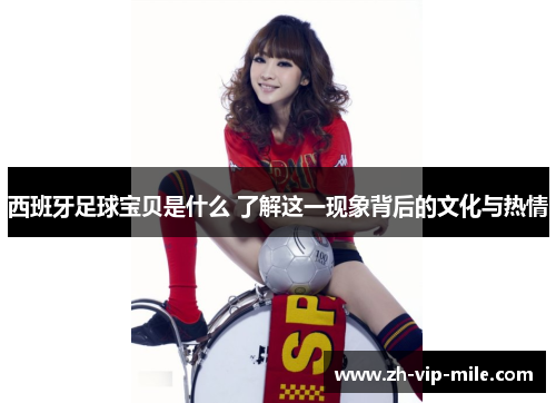 西班牙足球宝贝是什么 了解这一现象背后的文化与热情 西班牙足球宝贝是什么 了解这一现象背后的文化与热情