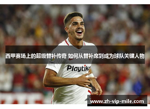 西甲赛场上的超级替补传奇 如何从替补席到成为球队关键人物 西甲赛场上的超级替补传奇 如何从替补席到成为球队关键人物