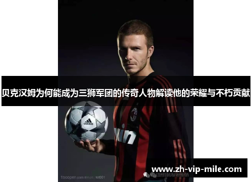 贝克汉姆为何能成为三狮军团的传奇人物解读他的荣耀与不朽贡献 贝克汉姆为何能成为三狮军团的传奇人物解读他的荣耀与不朽贡献