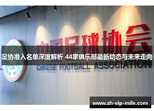 足协准入名单深度解析 44家俱乐部最新动态与未来走向 足协准入名单深度解析 44家俱乐部最新动态与未来走向