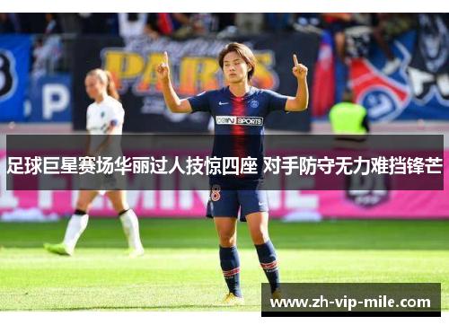 足球巨星赛场华丽过人技惊四座 对手防守无力难挡锋芒 足球巨星赛场华丽过人技惊四座 对手防守无力难挡锋芒