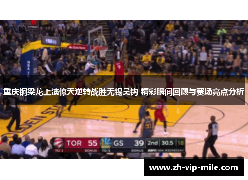 重庆铜梁龙上演惊天逆转战胜无锡吴钩 精彩瞬间回顾与赛场亮点分析 重庆铜梁龙上演惊天逆转战胜无锡吴钩 精彩瞬间回顾与赛场亮点分析