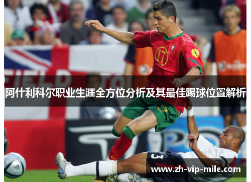 阿什利科尔职业生涯全方位分析及其最佳踢球位置解析 阿什利科尔职业生涯全方位分析及其最佳踢球位置解析