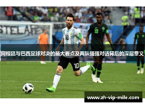 阿根廷与巴西足球对决的最大看点及两队强强对话背后的深层意义 阿根廷与巴西足球对决的最大看点及两队强强对话背后的深层意义