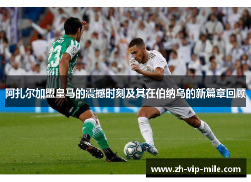 阿扎尔加盟皇马的震撼时刻及其在伯纳乌的新篇章回顾 阿扎尔加盟皇马的震撼时刻及其在伯纳乌的新篇章回顾