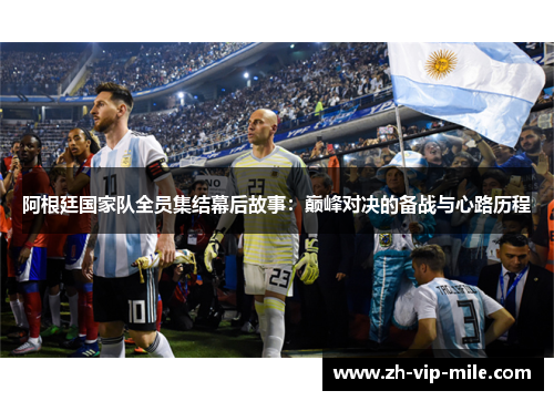 阿根廷国家队全员集结幕后故事:巅峰对决的备战与心路历程 阿根廷国家队全员集结幕后故事:巅峰对决的备战与心路历程