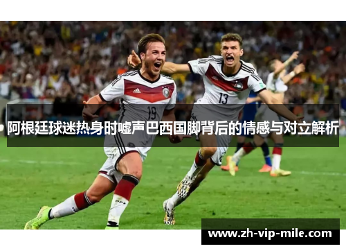 阿根廷球迷热身时嘘声巴西国脚背后的情感与对立解析 阿根廷球迷热身时嘘声巴西国脚背后的情感与对立解析