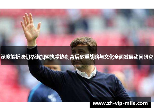 深度解析波切蒂诺加盟执掌热刺背后多重战略与文化全面发展动因研究