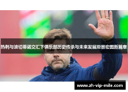 热刺与波切蒂诺交汇下俱乐部历史传承与未来发展愿景宏图新篇章