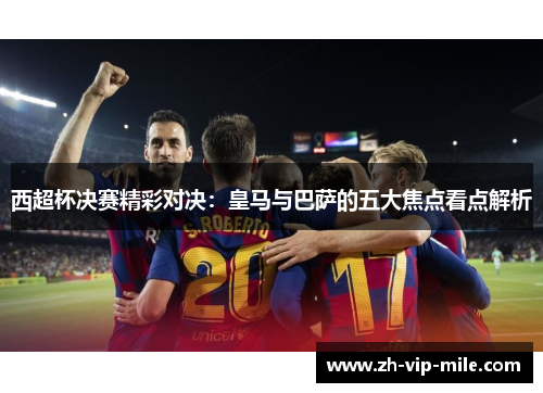 西超杯决赛精彩对决：皇马与巴萨的五大焦点看点解析