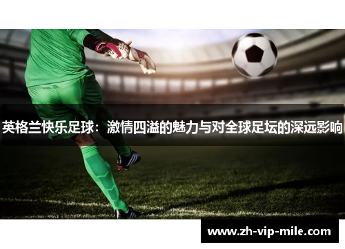 英格兰快乐足球：激情四溢的魅力与对全球足坛的深远影响