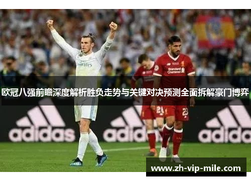 欧冠八强前瞻深度解析胜负走势与关键对决预测全面拆解豪门博弈