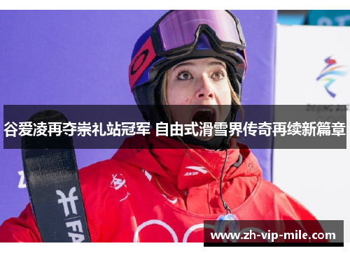 谷爱凌再夺崇礼站冠军 自由式滑雪界传奇再续新篇章