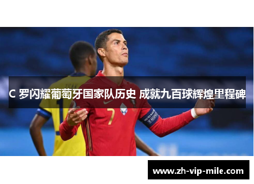 C 罗闪耀葡萄牙国家队历史 成就九百球辉煌里程碑