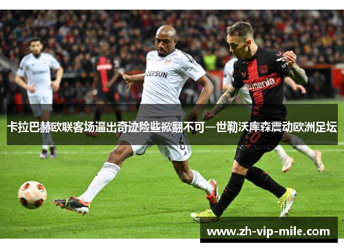 卡拉巴赫欧联客场逼出奇迹险些掀翻不可一世勒沃库森震动欧洲足坛